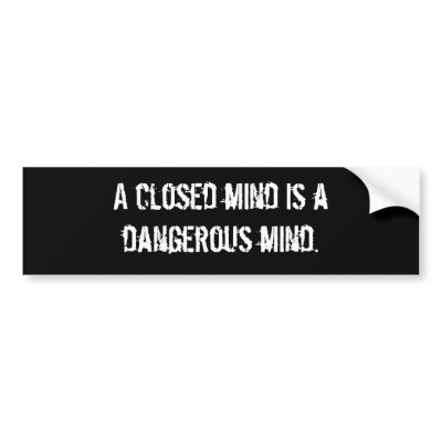 a_closed_mind_is_a_dangerous_mind_bumper_sticker-p128148162460733368trl0_400.jpg